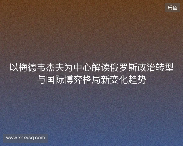 以梅德韦杰夫为中心解读俄罗斯政治转型与国际博弈格局新变化趋势