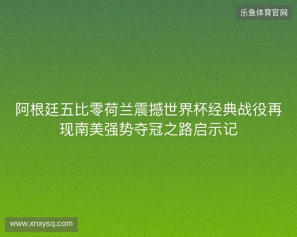 阿根廷五比零荷兰震撼世界杯经典战役再现南美强势夺冠之路启示记